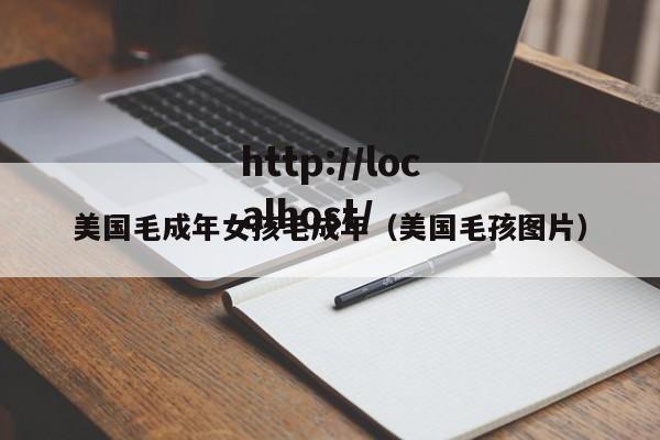 美国毛成年女孩毛成年（美国毛孩图片）