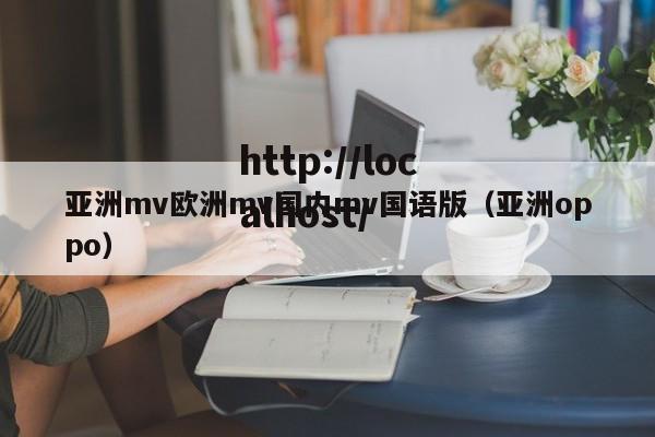 亚洲mv欧洲mv国内mv国语版（亚洲oppo）