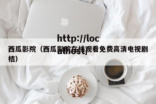 西瓜影院（西瓜影院在线观看免费高清电视剧桔）