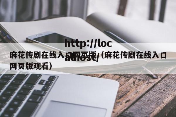 麻花传剧在线入口网页版（麻花传剧在线入口网页版观看）