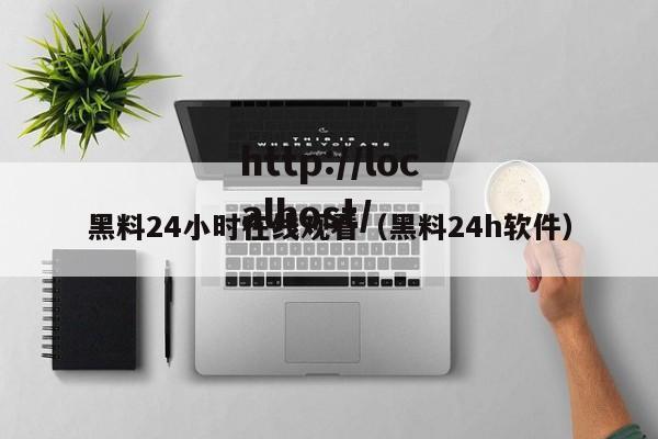 黑料24小时在线观看（黑料24h软件）