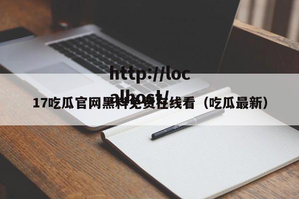 17吃瓜官网黑料免费在线看（吃瓜最新）