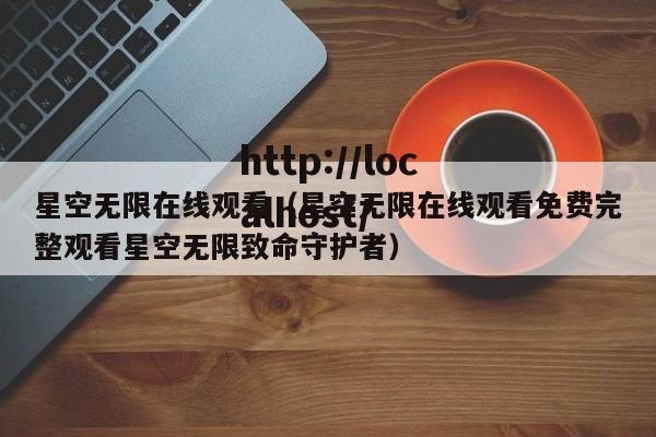 星空无限在线观看（星空无限在线观看免费完整观看星空无限致命守护者）
